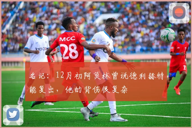 名记：12月初阿莫林曾说德利赫特能复出，他的背伤很复杂
