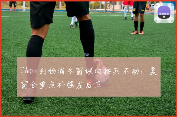 TA：利物浦冬窗倾向按兵不动，夏窗会重点补强左后卫