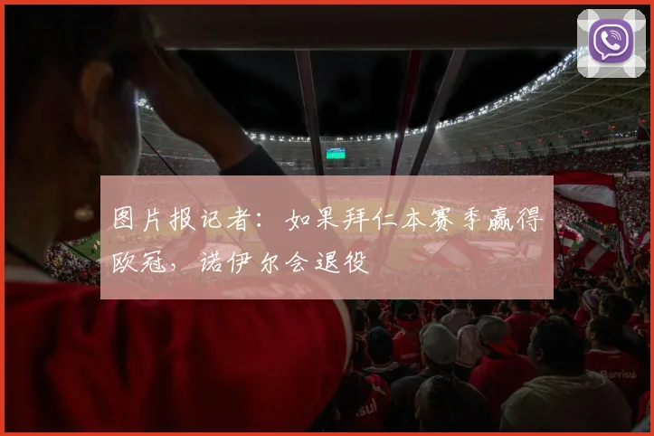 图片报记者：如果拜仁本赛季赢得欧冠，诺伊尔会退役