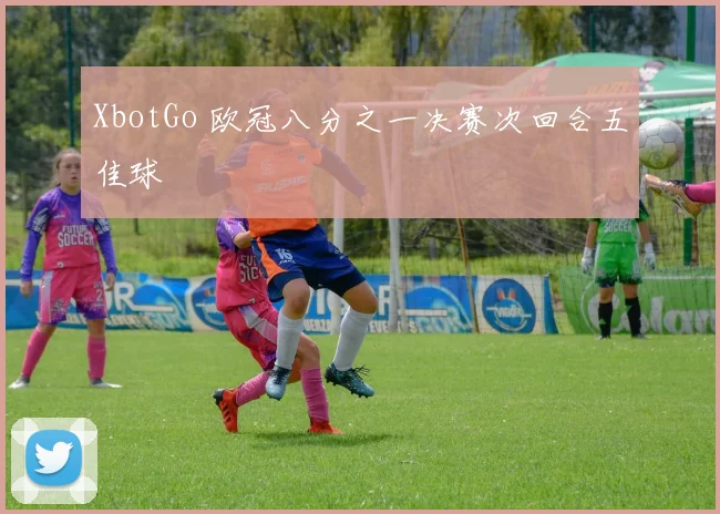 XbotGo 欧冠八分之一决赛次回合五佳球