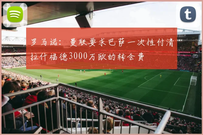 罗马诺：曼联要求巴萨一次性付清拉什福德3000万欧的转会费